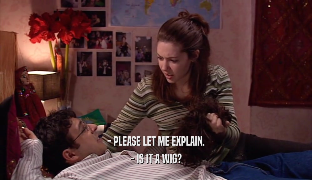 - PLEASE LET ME EXPLAIN. - IS IT A WIG? 