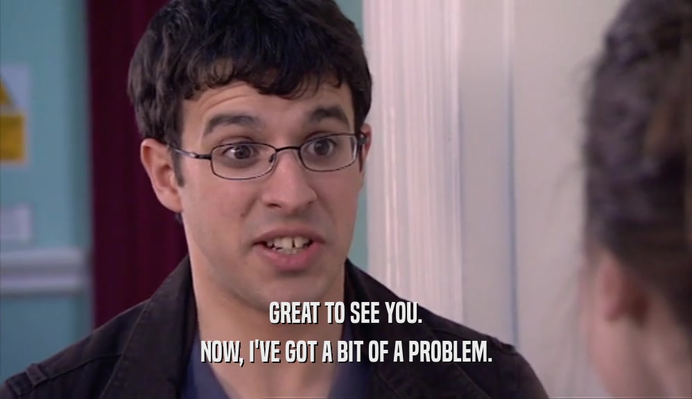GREAT TO SEE YOU. NOW, I'VE GOT A BIT OF A PROBLEM. 