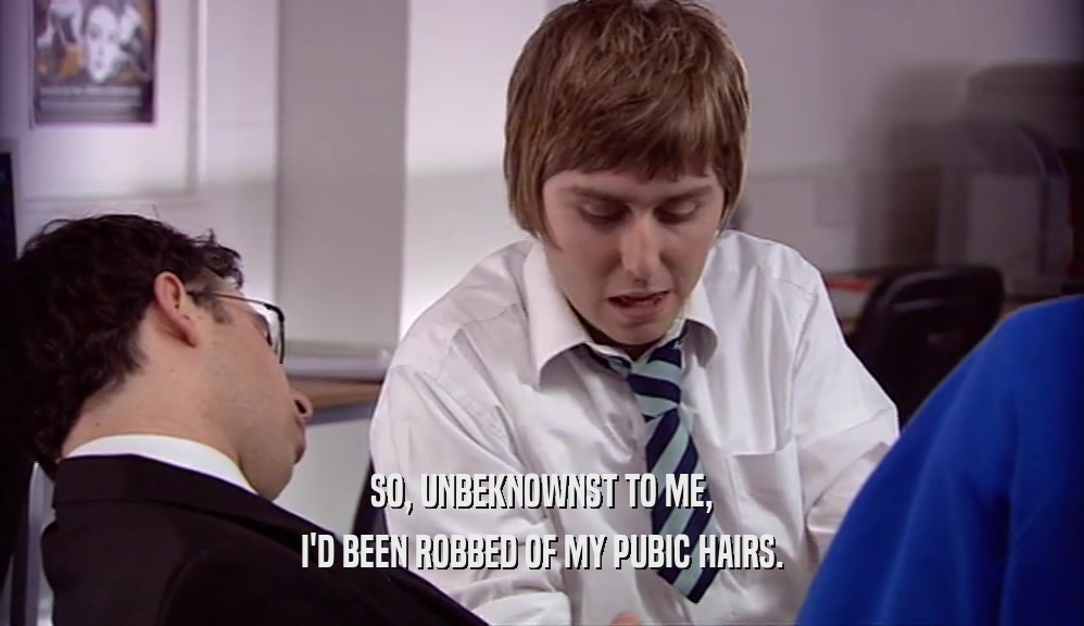 SO, UNBEKNOWNST TO ME, I'D BEEN ROBBED OF MY PUBIC HAIRS. 