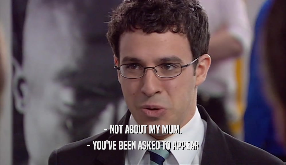- NOT ABOUT MY MUM.
 - YOU'VE BEEN ASKED TO APPEAR
 