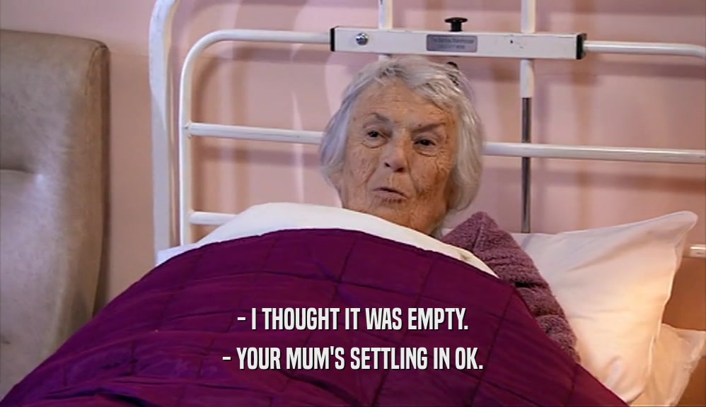 - I THOUGHT IT WAS EMPTY. - YOUR MUM'S SETTLING IN OK. 
