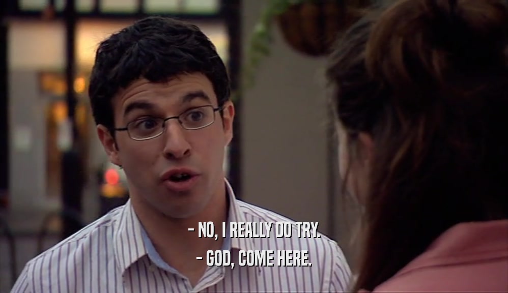 - NO, I REALLY DO TRY. - GOD, COME HERE. 