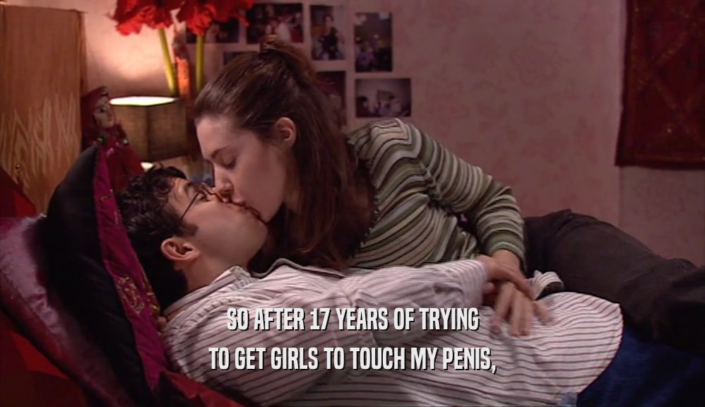 SO AFTER 17 YEARS OF TRYING TO GET GIRLS TO TOUCH MY PENIS, 
