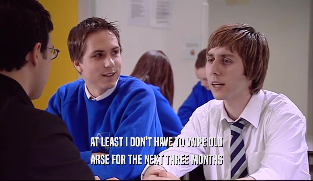 AT LEAST I DON'T HAVE TO WIPE OLD ARSE FOR THE NEXT THREE MONTHS 
