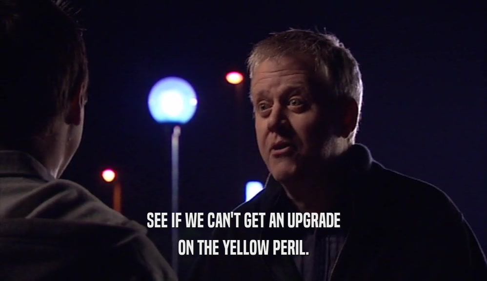 SEE IF WE CAN'T GET AN UPGRADE ON THE YELLOW PERIL. 