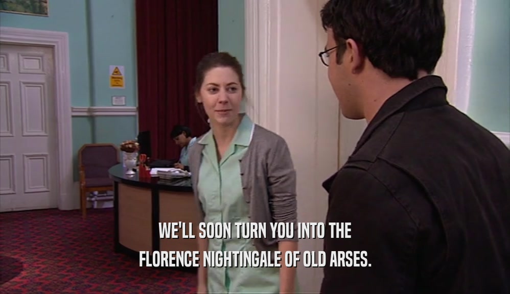 WE'LL SOON TURN YOU INTO THE FLORENCE NIGHTINGALE OF OLD ARSES. 