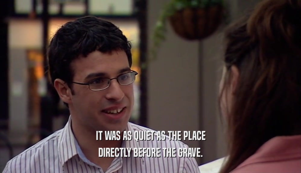 IT WAS AS QUIET AS THE PLACE DIRECTLY BEFORE THE GRAVE. 