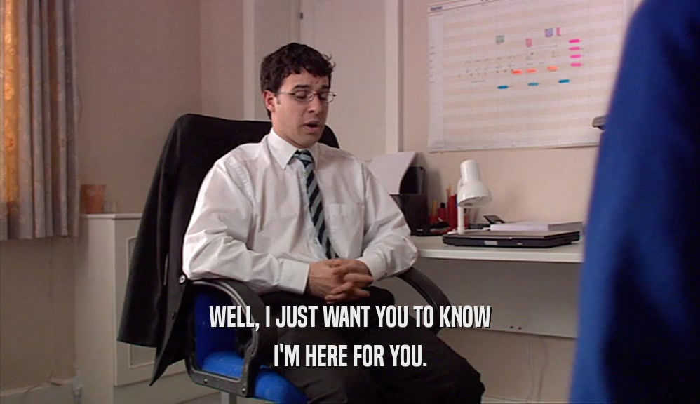 WELL, I JUST WANT YOU TO KNOW I'M HERE FOR YOU. 