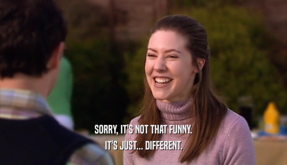 SORRY, IT'S NOT THAT FUNNY. IT'S JUST... DIFFERENT. 