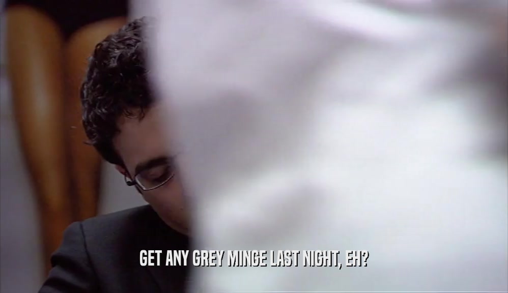 GET ANY GREY MINGE LAST NIGHT, EH?  