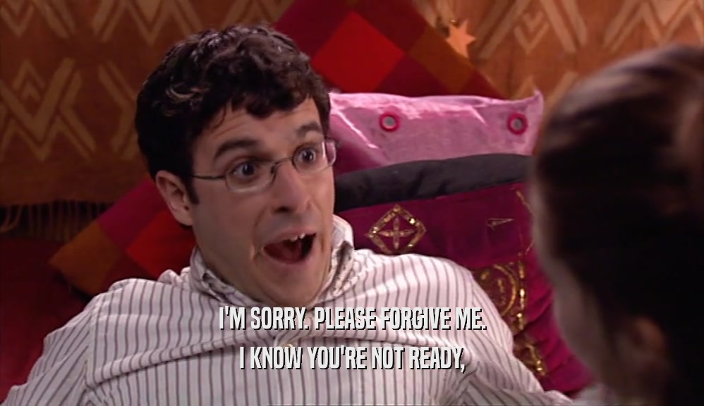 I'M SORRY. PLEASE FORGIVE ME. I KNOW YOU'RE NOT READY, 