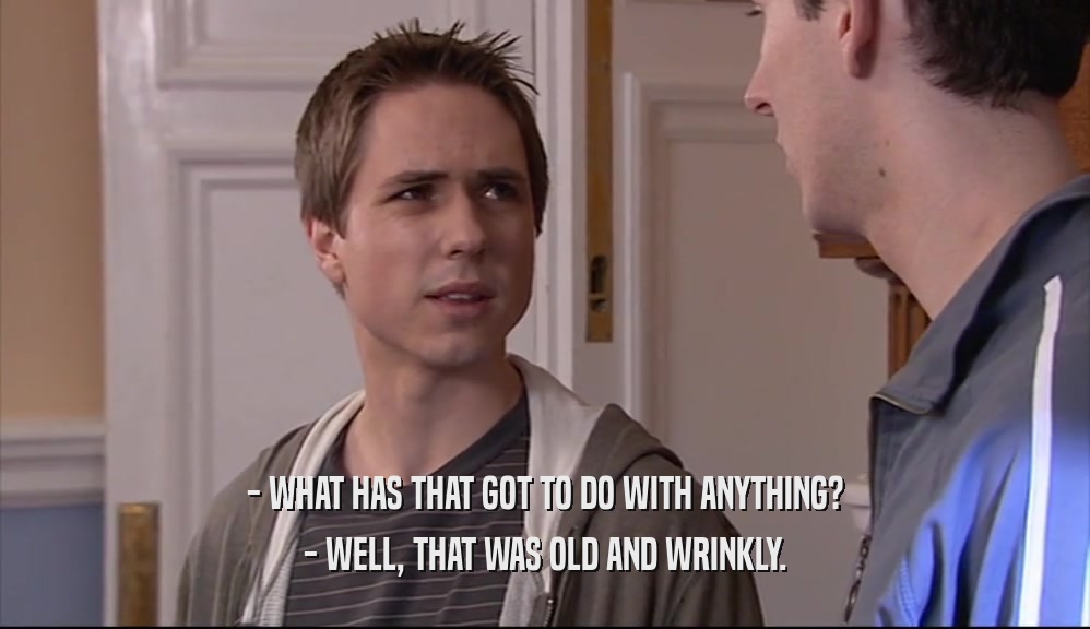 - WHAT HAS THAT GOT TO DO WITH ANYTHING? - WELL, THAT WAS OLD AND WRINKLY. 