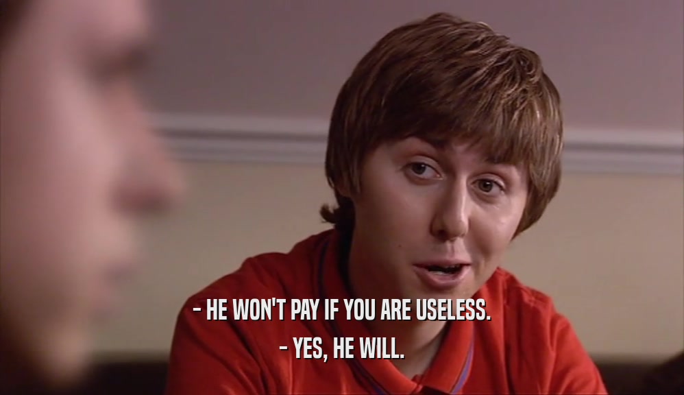- HE WON'T PAY IF YOU ARE USELESS. - YES, HE WILL. 