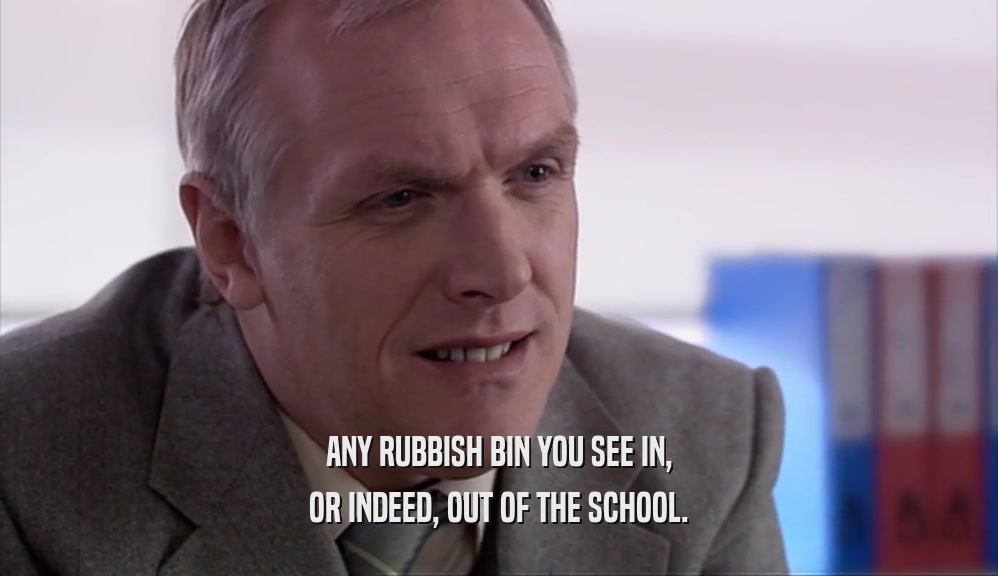 ANY RUBBISH BIN YOU SEE IN,
 OR INDEED, OUT OF THE SCHOOL.
 