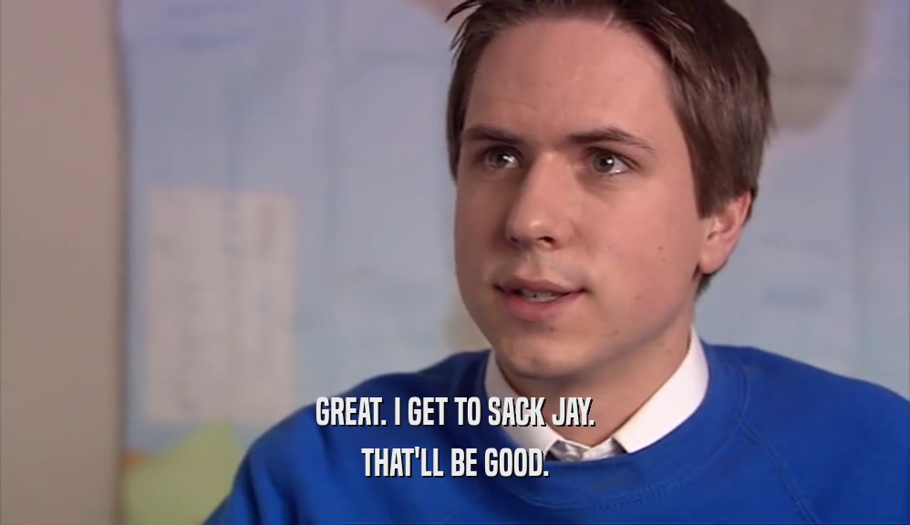 GREAT. I GET TO SACK JAY. THAT'LL BE GOOD. 