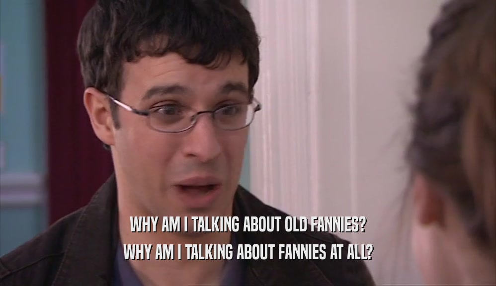 WHY AM I TALKING ABOUT OLD FANNIES? WHY AM I TALKING ABOUT FANNIES AT ALL? 