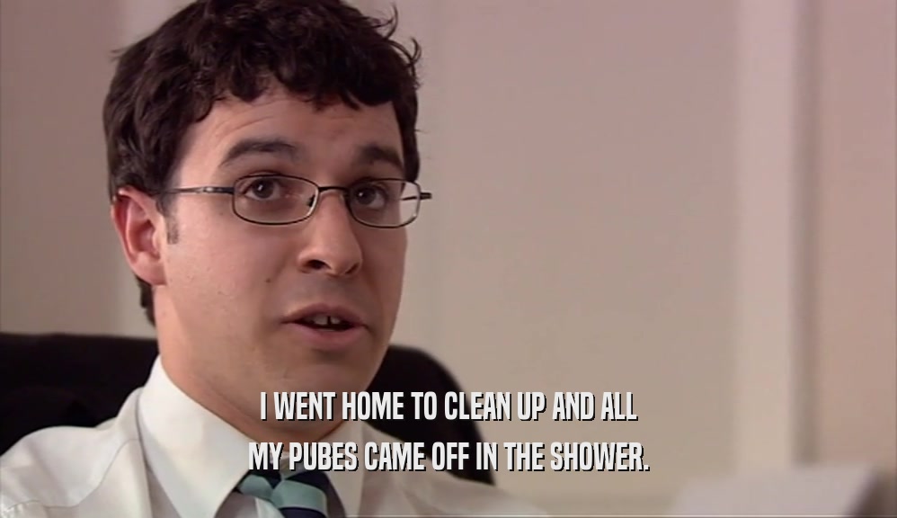 I WENT HOME TO CLEAN UP AND ALL MY PUBES CAME OFF IN THE SHOWER. 