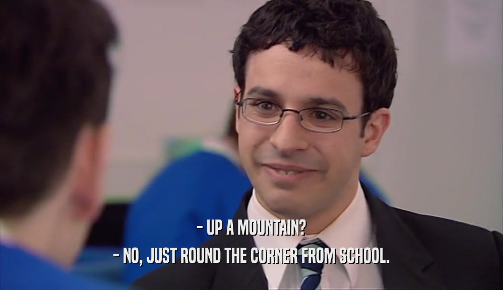 - UP A MOUNTAIN? - NO, JUST ROUND THE CORNER FROM SCHOOL. 