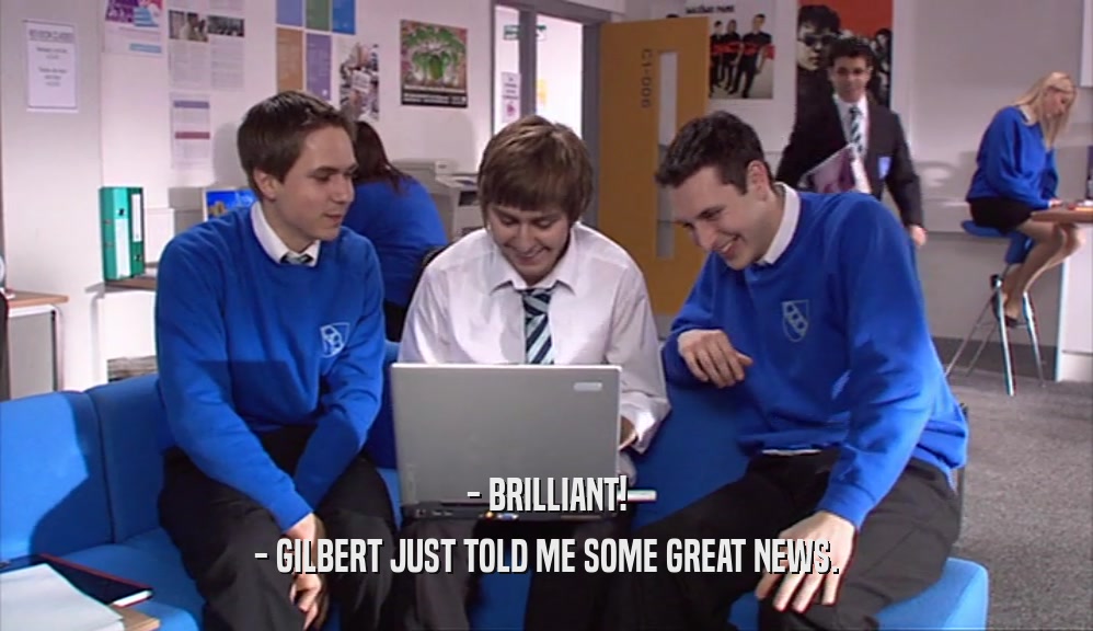 - BRILLIANT!
 - GILBERT JUST TOLD ME SOME GREAT NEWS.
 