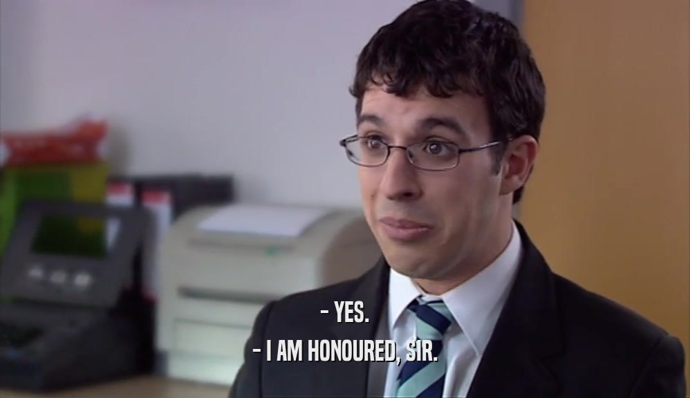 - YES. - I AM HONOURED, SIR. 