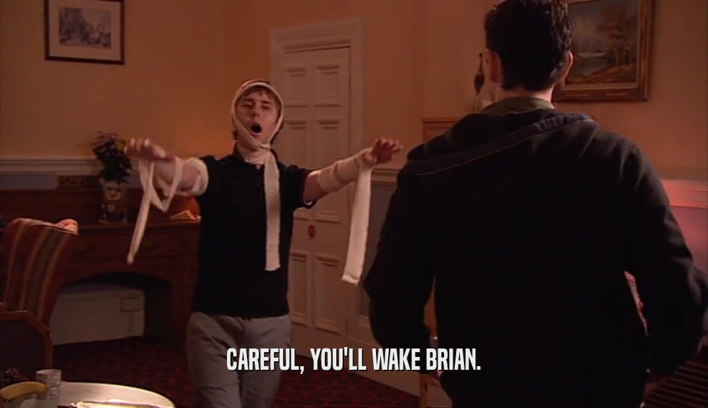 CAREFUL, YOU'LL WAKE BRIAN.  
