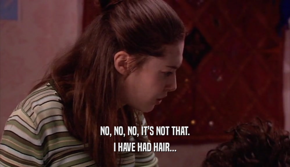 NO, NO, NO, IT'S NOT THAT.
 I HAVE HAD HAIR...
 