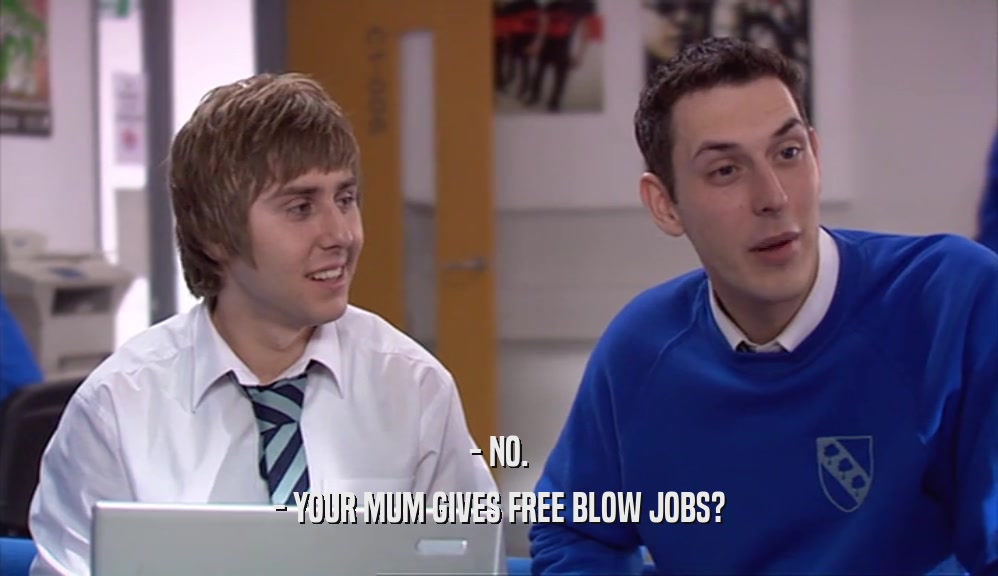 - NO.
 - YOUR MUM GIVES FREE BLOW JOBS?
 