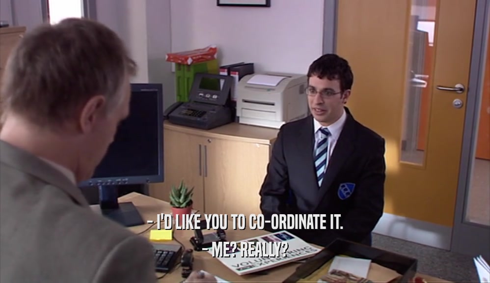 - I'D LIKE YOU TO CO-ORDINATE IT. - ME? REALLY? 