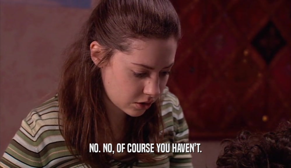 NO. NO, OF COURSE YOU HAVEN'T.  