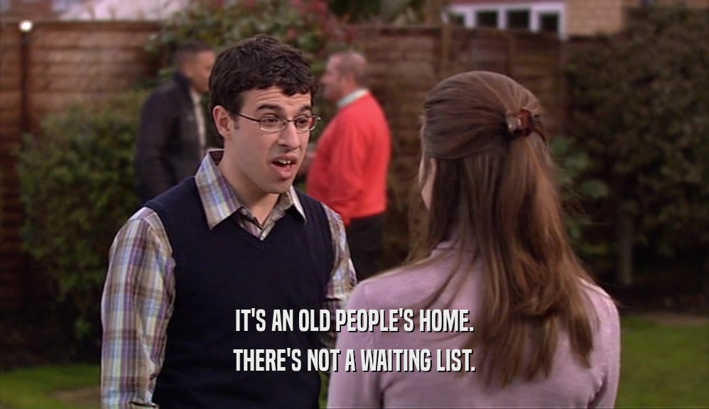 IT'S AN OLD PEOPLE'S HOME.
 THERE'S NOT A WAITING LIST.
 