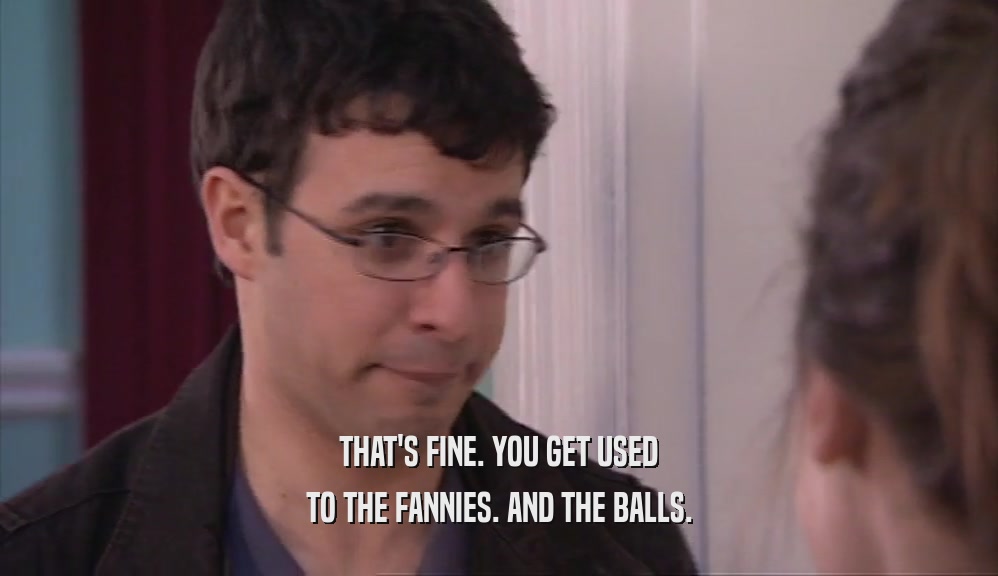 THAT'S FINE. YOU GET USED TO THE FANNIES. AND THE BALLS. 