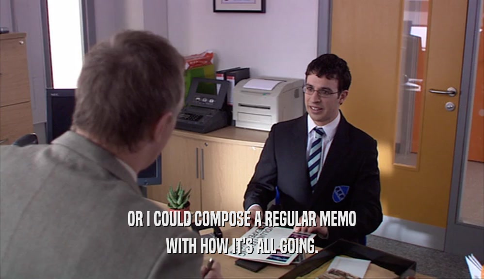 OR I COULD COMPOSE A REGULAR MEMO WITH HOW IT'S ALL GOING. 