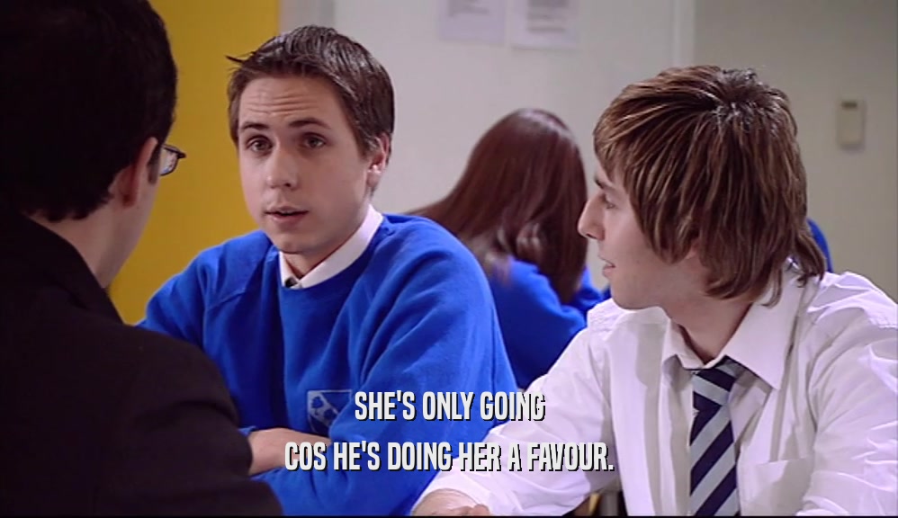 SHE'S ONLY GOING COS HE'S DOING HER A FAVOUR. 