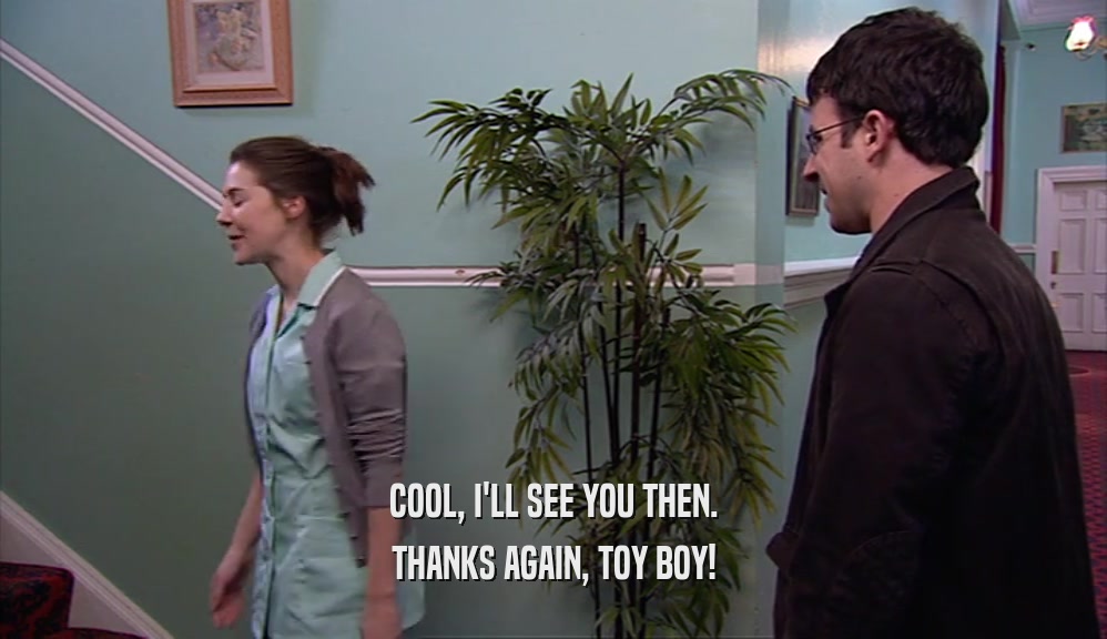 COOL, I'LL SEE YOU THEN. THANKS AGAIN, TOY BOY! 