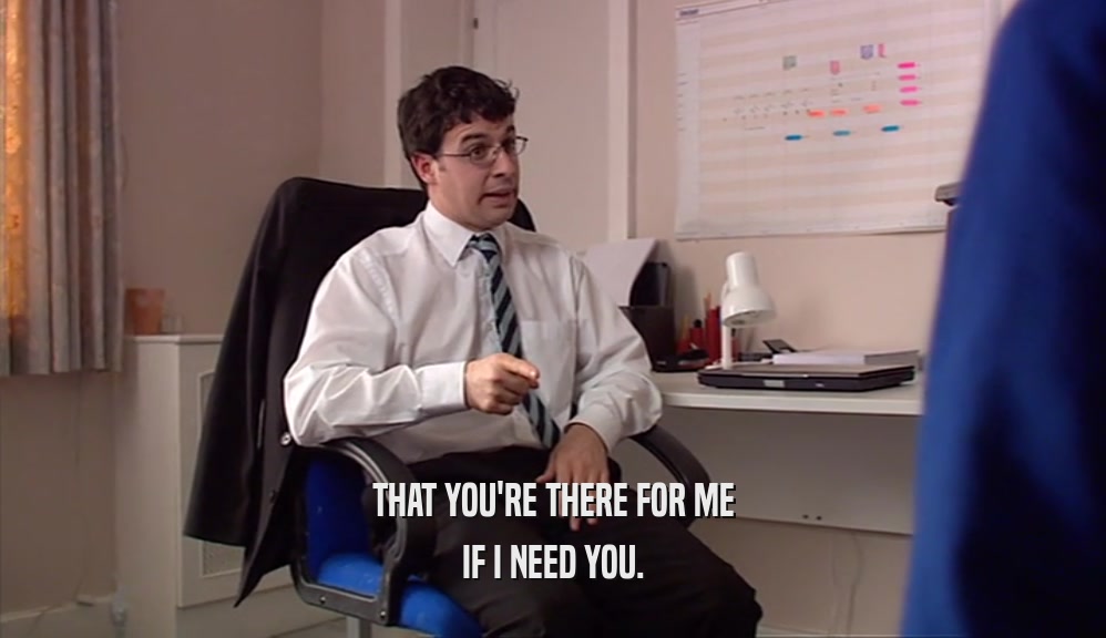 THAT YOU'RE THERE FOR ME IF I NEED YOU. 