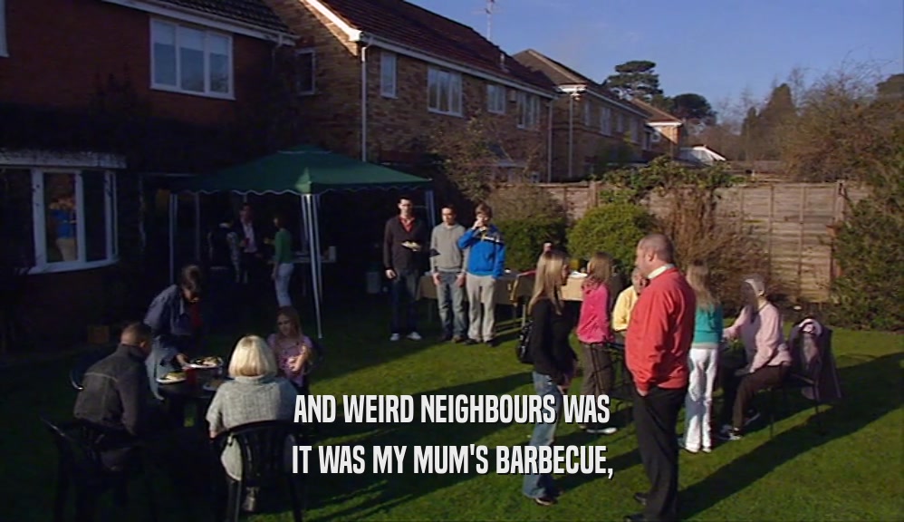 AND WEIRD NEIGHBOURS WAS
 IT WAS MY MUM'S BARBECUE,
 
