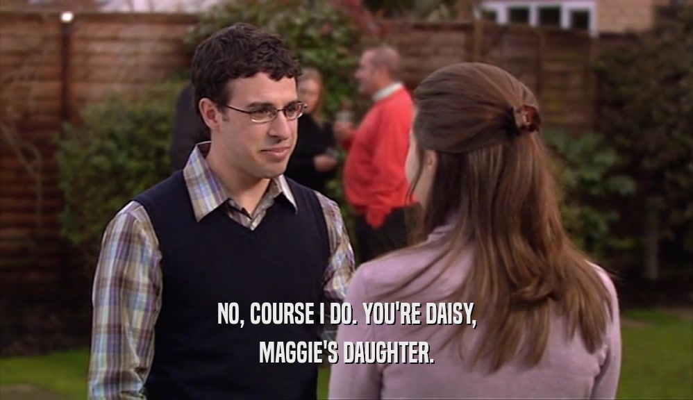 NO, COURSE I DO. YOU'RE DAISY,
 MAGGIE'S DAUGHTER.
 