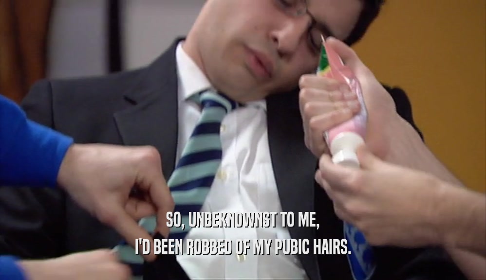 SO, UNBEKNOWNST TO ME, I'D BEEN ROBBED OF MY PUBIC HAIRS. 