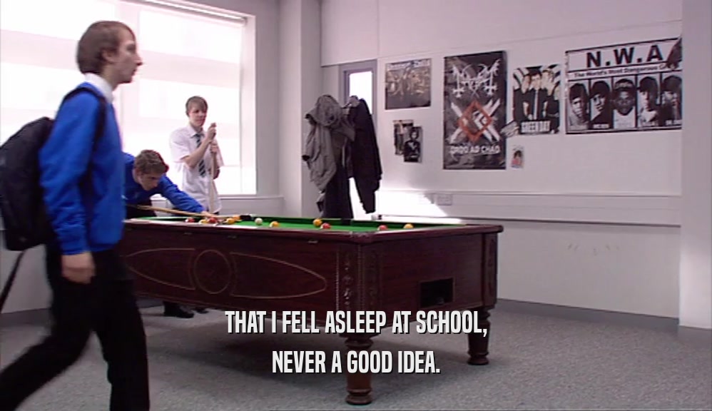 THAT I FELL ASLEEP AT SCHOOL, NEVER A GOOD IDEA. 