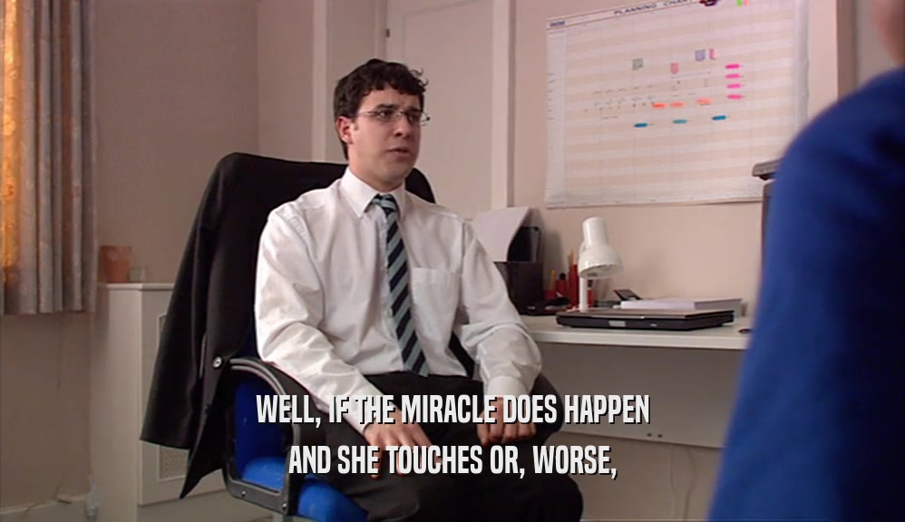 WELL, IF THE MIRACLE DOES HAPPEN AND SHE TOUCHES OR, WORSE, 
