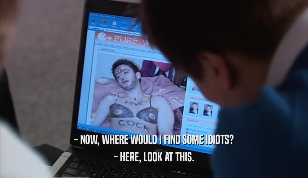 - NOW, WHERE WOULD I FIND SOME IDIOTS? - HERE, LOOK AT THIS. 
