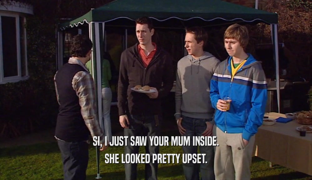 SI, I JUST SAW YOUR MUM INSIDE. SHE LOOKED PRETTY UPSET. 
