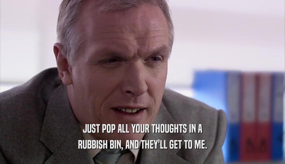 JUST POP ALL YOUR THOUGHTS IN A RUBBISH BIN, AND THEY'LL GET TO ME. 