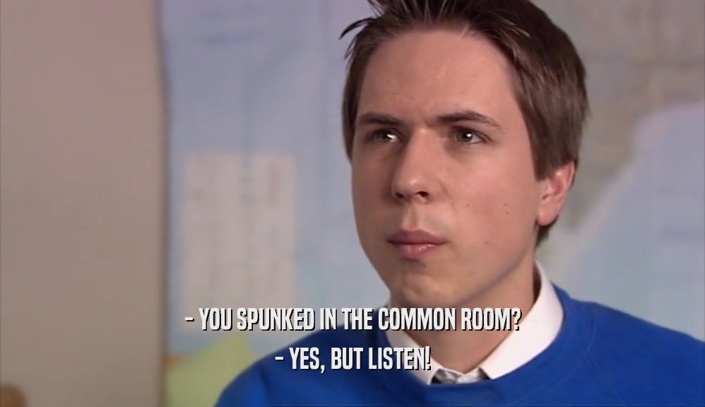 - YOU SPUNKED IN THE COMMON ROOM? - YES, BUT LISTEN! 
