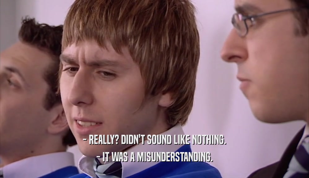 - REALLY? DIDN'T SOUND LIKE NOTHING. - IT WAS A MISUNDERSTANDING. 