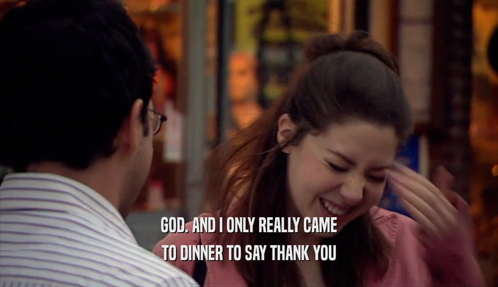 GOD. AND I ONLY REALLY CAME TO DINNER TO SAY THANK YOU 