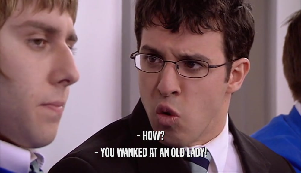 - HOW? - YOU WANKED AT AN OLD LADY! 