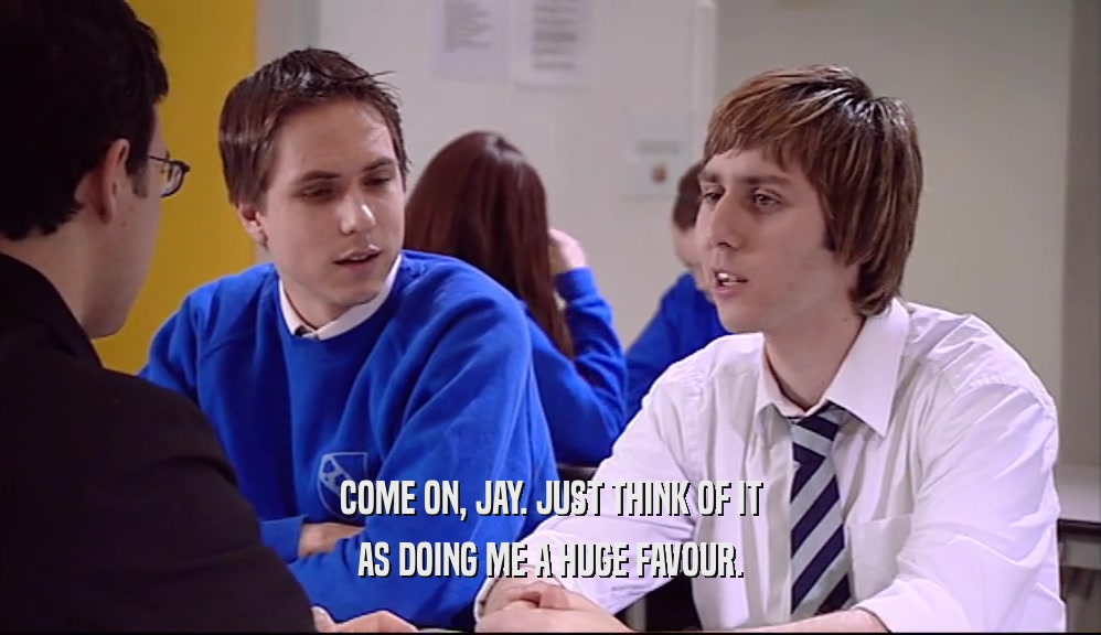 COME ON, JAY. JUST THINK OF IT AS DOING ME A HUGE FAVOUR. 