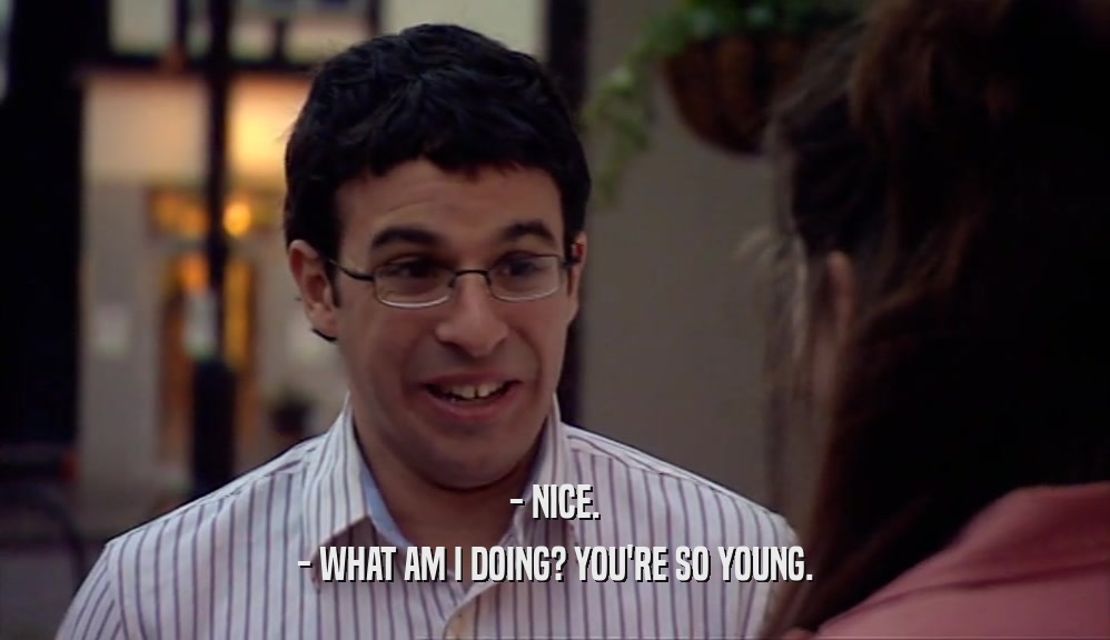 - NICE. - WHAT AM I DOING? YOU'RE SO YOUNG. 