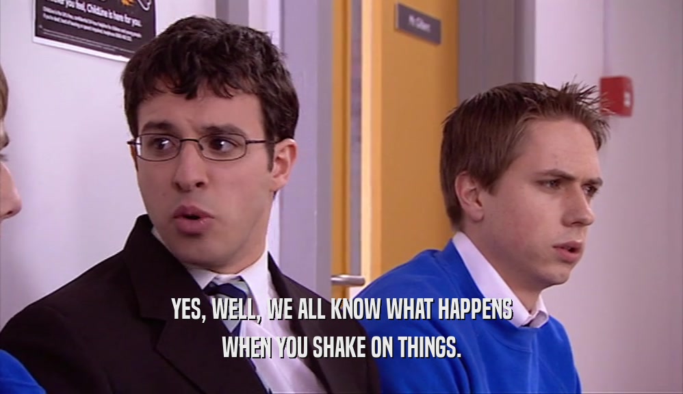 YES, WELL, WE ALL KNOW WHAT HAPPENS WHEN YOU SHAKE ON THINGS. 